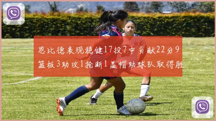 恩比德表现稳健17投7中贡献22分9篮板3助攻1抢断1盖帽助球队取得胜利