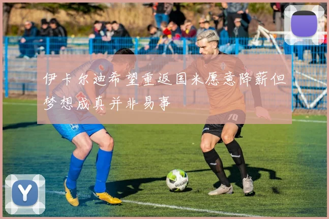 伊卡尔迪希望重返国米愿意降薪但梦想成真并非易事