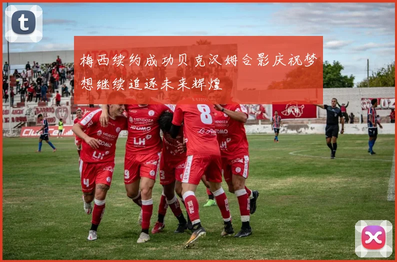 梅西续约成功贝克汉姆合影庆祝梦想继续追逐未来辉煌