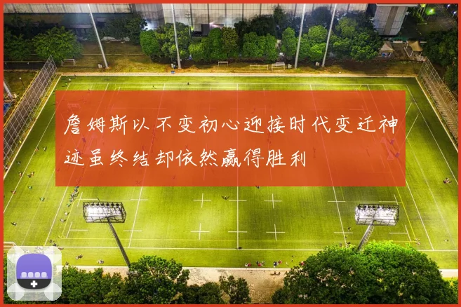 詹姆斯以不变初心迎接时代变迁神迹虽终结却依然赢得胜利