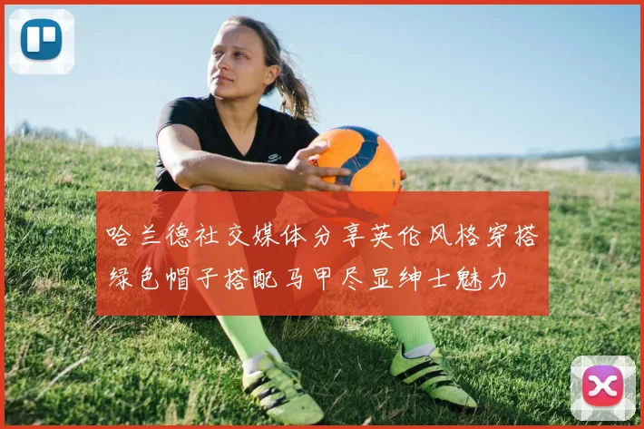 哈兰德社交媒体分享英伦风格穿搭绿色帽子搭配马甲尽显绅士魅力